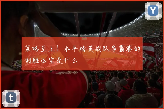 策略至上!和平精英战队争霸赛的制胜法宝是什么