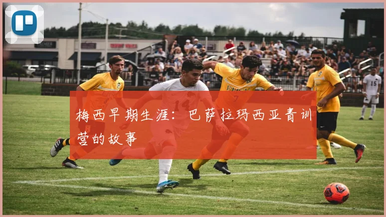 梅西早期生涯：巴萨拉玛西亚青训营的故事