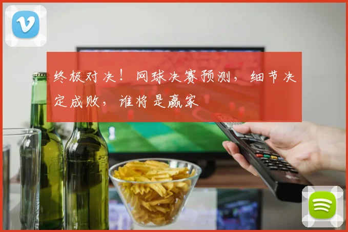 终极对决！网球决赛预测，细节决定成败，谁将是赢家