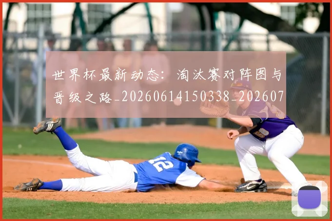 世界杯最新动态：淘汰赛对阵图与晋级之路_20260614150338_20260702174119