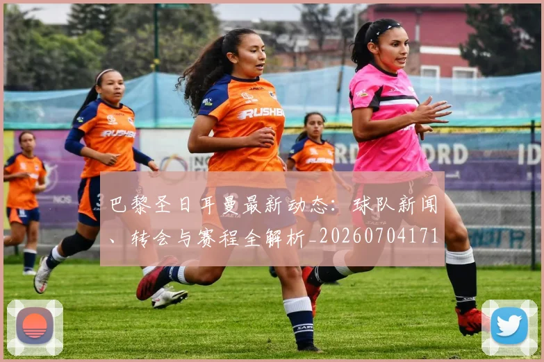 巴黎圣日耳曼最新动态：球队新闻、转会与赛程全解析_20260704171044