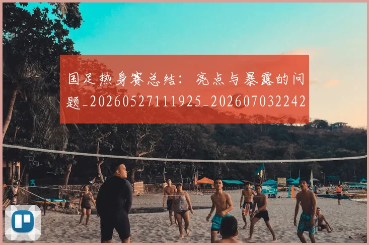 国足热身赛总结：亮点与暴露的问题_20260527111925_20260703224240