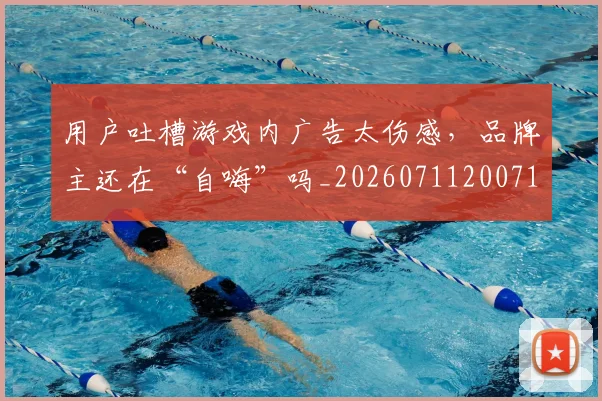 用户吐槽游戏内广告太伤感，品牌主还在“自嗨”吗_20260711200712