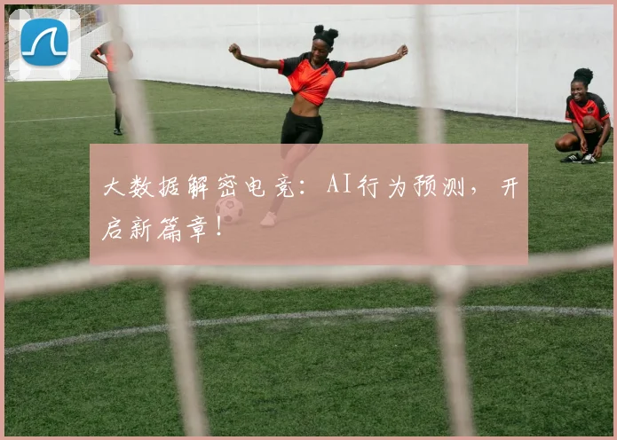 大数据解密电竞：AI行为预测，开启新篇章！