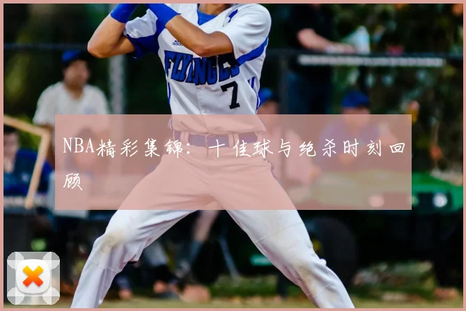 NBA精彩集锦：十佳球与绝杀时刻回顾