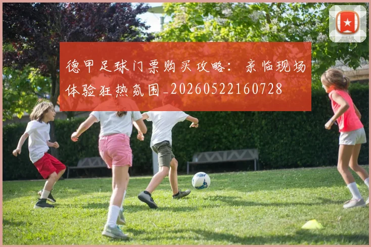 德甲足球门票购买攻略：亲临现场体验狂热氛围_20260522160728