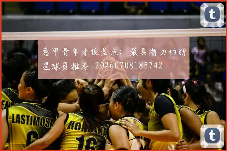 意甲青年才俊盘点：最具潜力的新星球员推荐_20260708185742