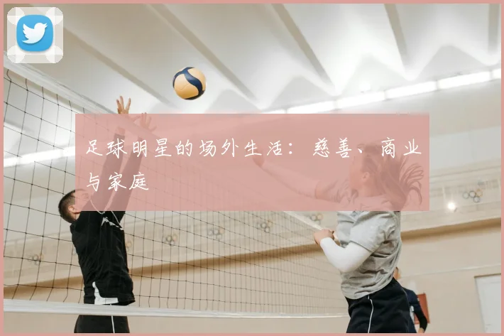 足球明星的场外生活：慈善、商业与家庭