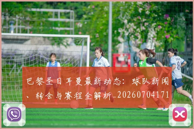 巴黎圣日耳曼最新动态：球队新闻、转会与赛程全解析_20260704171044
