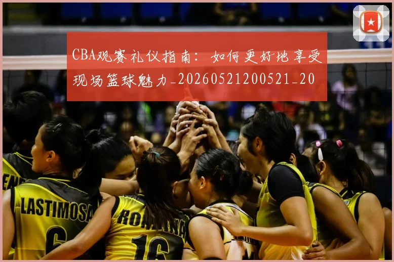 CBA观赛礼仪指南：如何更好地享受现场篮球魅力_20260521200521_20260702164336