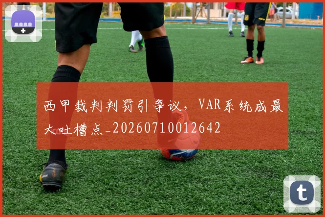 西甲裁判判罚引争议，VAR系统成最大吐槽点_20260710012642
