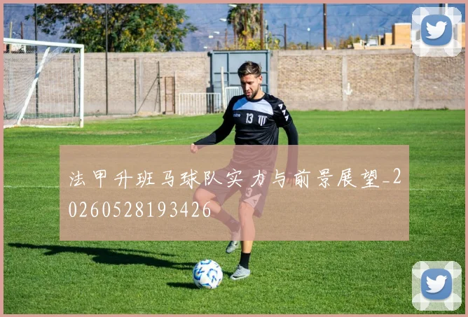 法甲升班马球队实力与前景展望_20260528193426