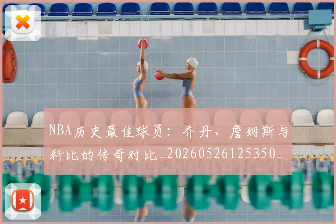 NBA历史最佳球员：乔丹、詹姆斯与科比的传奇对比_20260526125350_20260701215453
