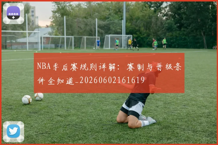 NBA季后赛规则详解：赛制与晋级条件全知道_20260602161619