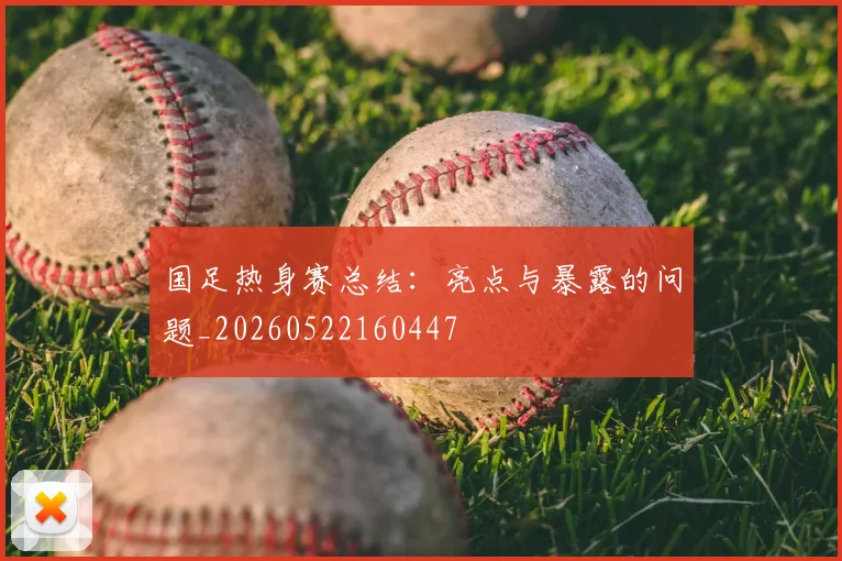 国足热身赛总结：亮点与暴露的问题_20260522160447