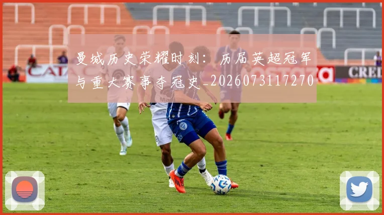 曼城历史荣耀时刻：历届英超冠军与重大赛事夺冠史_20260731172700